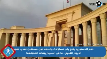 حكم الدستورية يفتح باب تساؤلات واسعة حول مستقبل تمديد عقود الإيجار القديم.. ما هي السيناريوهات المتوقعة؟